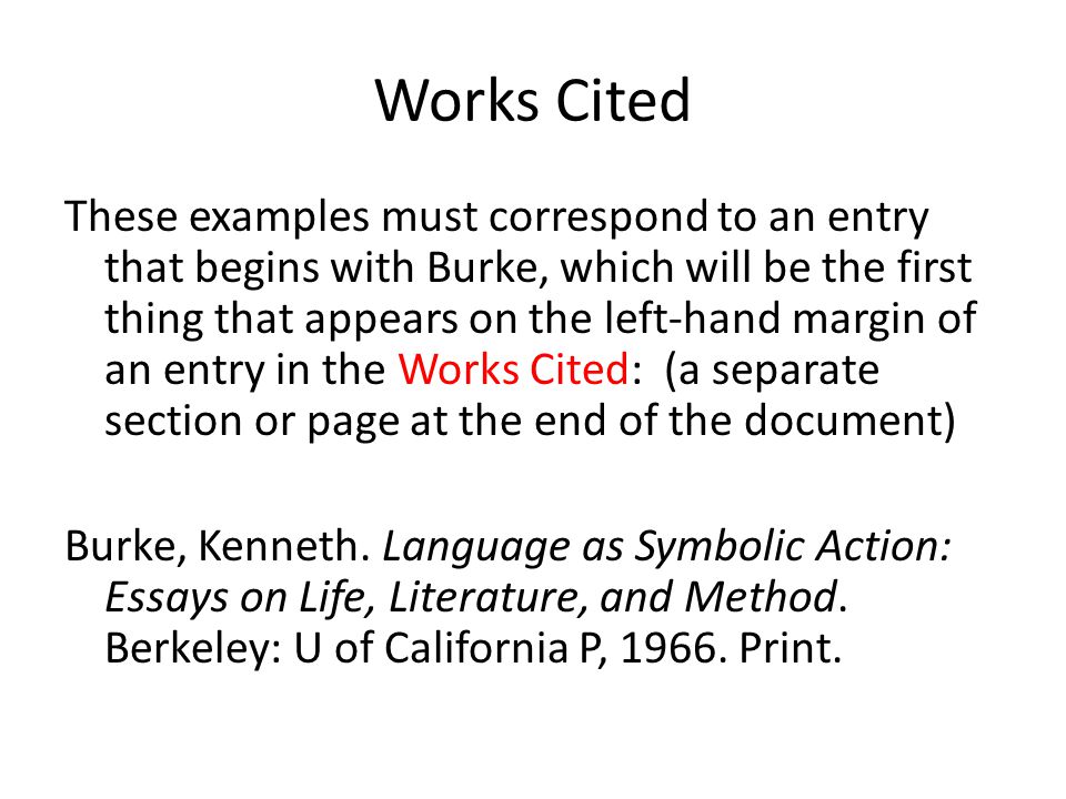 Works Cited These examples must correspond to an entry that begins with Burke, which will be the first thing that appears on the left-hand margin of an entry in the Works Cited: (a separate section or page at the end of the document) Burke, Kenneth.