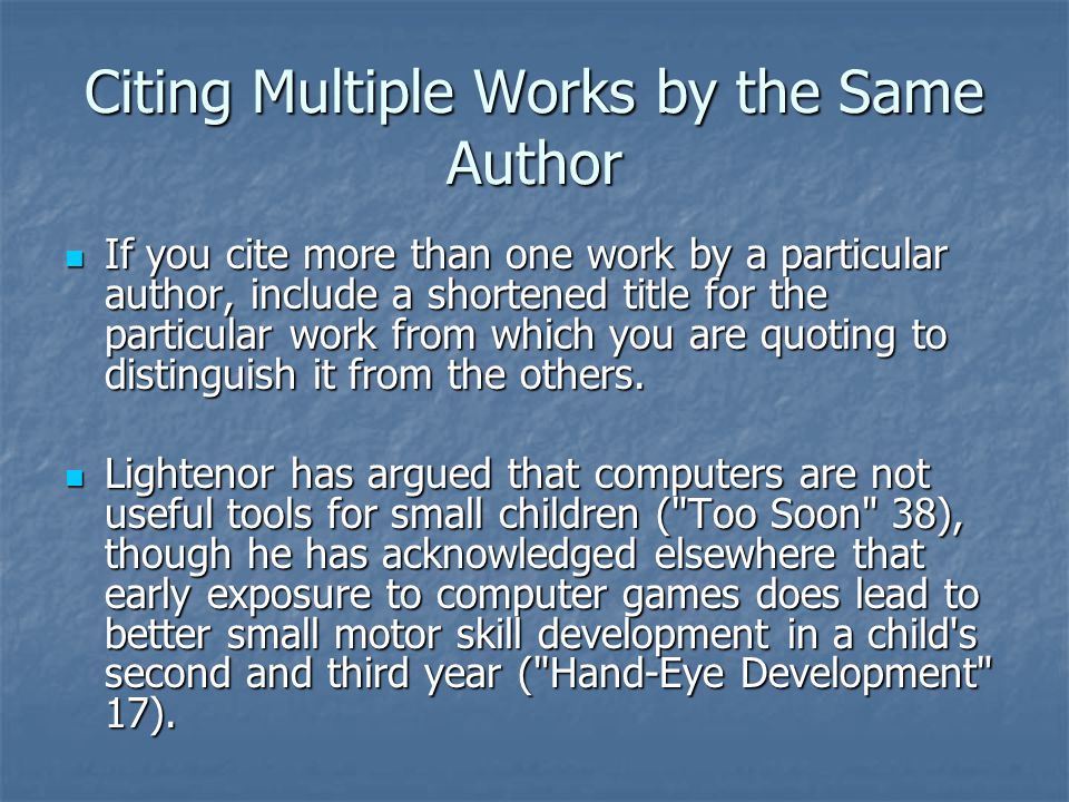 Citing Multiple Works by the Same Author If you cite more than one work by a particular author, include a shortened title for the particular work from which you are quoting to distinguish it from the others.
