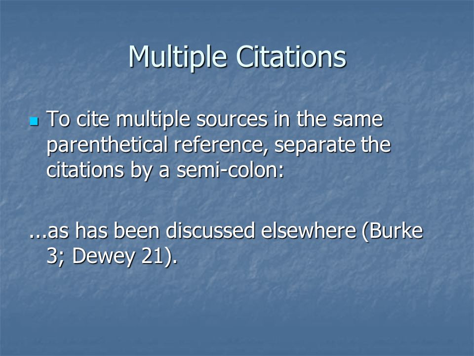 Multiple Citations To cite multiple sources in the same parenthetical reference, separate the citations by a semi-colon: To cite multiple sources in the same parenthetical reference, separate the citations by a semi-colon:...as has been discussed elsewhere (Burke 3; Dewey 21).