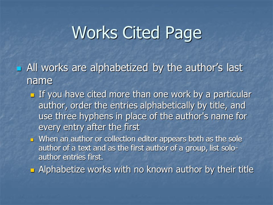 Works Cited Page All works are alphabetized by the author’s last name All works are alphabetized by the author’s last name If you have cited more than one work by a particular author, order the entries alphabetically by title, and use three hyphens in place of the author s name for every entry after the first If you have cited more than one work by a particular author, order the entries alphabetically by title, and use three hyphens in place of the author s name for every entry after the first When an author or collection editor appears both as the sole author of a text and as the first author of a group, list solo- author entries first.