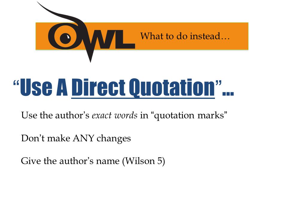 Use the author’s exact words in quotation marks Don’t make ANY changes Give the author’s name (Wilson 5) What to do instead… Use A Direct Quotation …