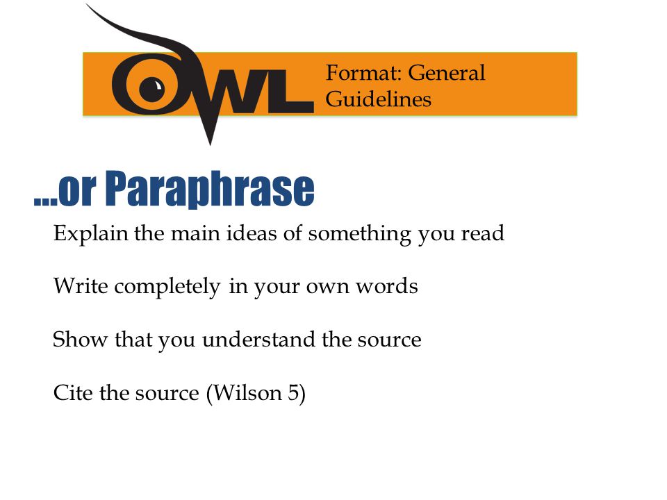 Explain the main ideas of something you read Write completely in your own words Show that you understand the source Cite the source (Wilson 5) Format: General Guidelines …or Paraphrase
