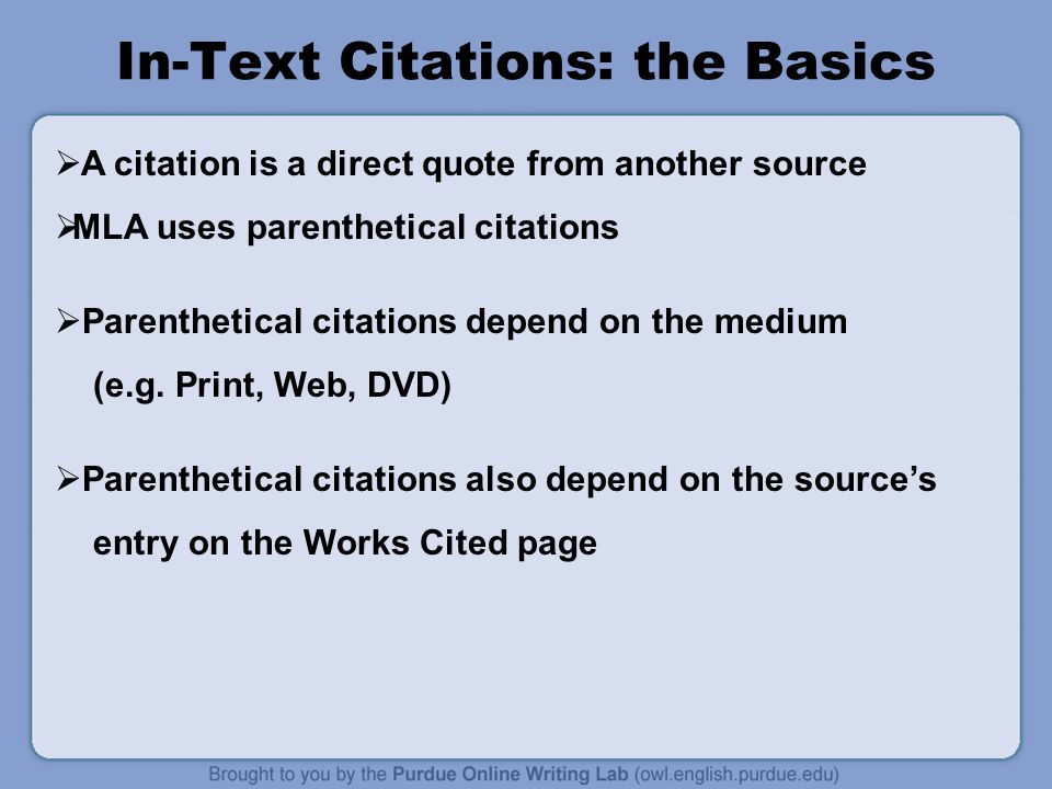 In-Text Citations: the Basics  A citation is a direct quote from another source  MLA uses parenthetical citations  Parenthetical citations depend on the medium (e.g.