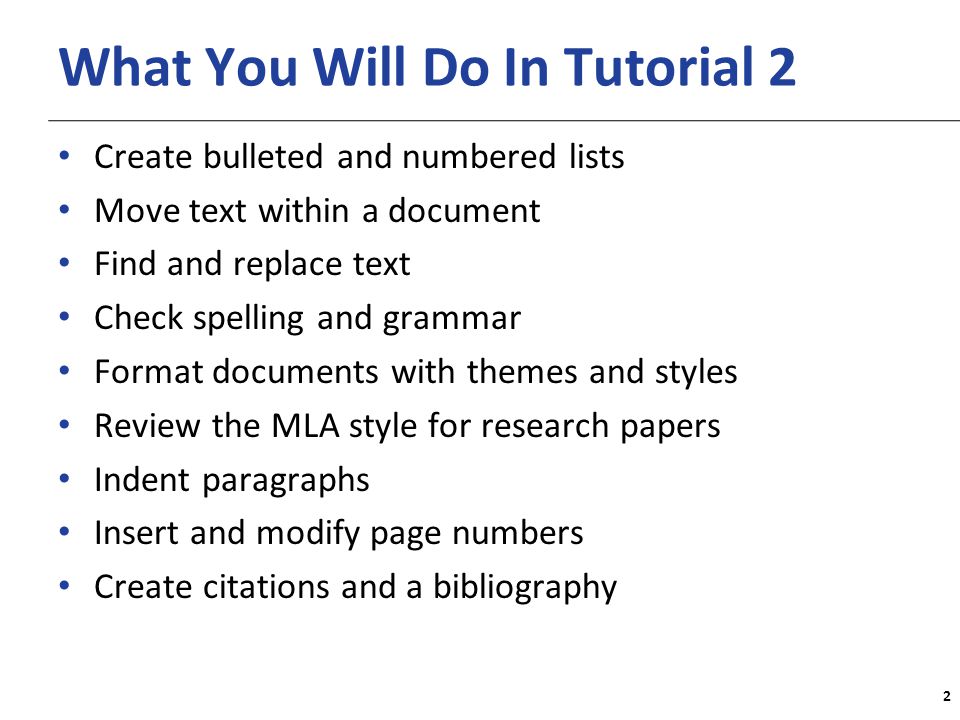 XP What You Will Do In Tutorial 2 Create bulleted and numbered lists Move text within a document Find and replace text Check spelling and grammar Format documents with themes and styles Review the MLA style for research papers Indent paragraphs Insert and modify page numbers Create citations and a bibliography 2