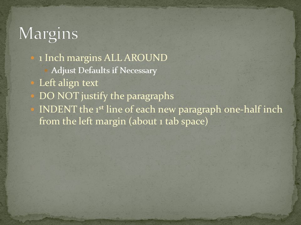1 Inch margins ALL AROUND Adjust Defaults if Necessary Left align text DO NOT justify the paragraphs INDENT the 1 st line of each new paragraph one-half inch from the left margin (about 1 tab space)