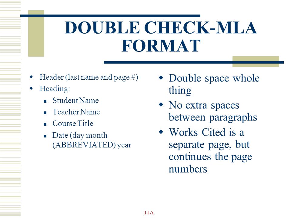 DOUBLE CHECK-MLA FORMAT  Header (last name and page #)  Heading: Student Name Teacher Name Course Title Date (day month (ABBREVIATED) year  Double space whole thing  No extra spaces between paragraphs  Works Cited is a separate page, but continues the page numbers 11A
