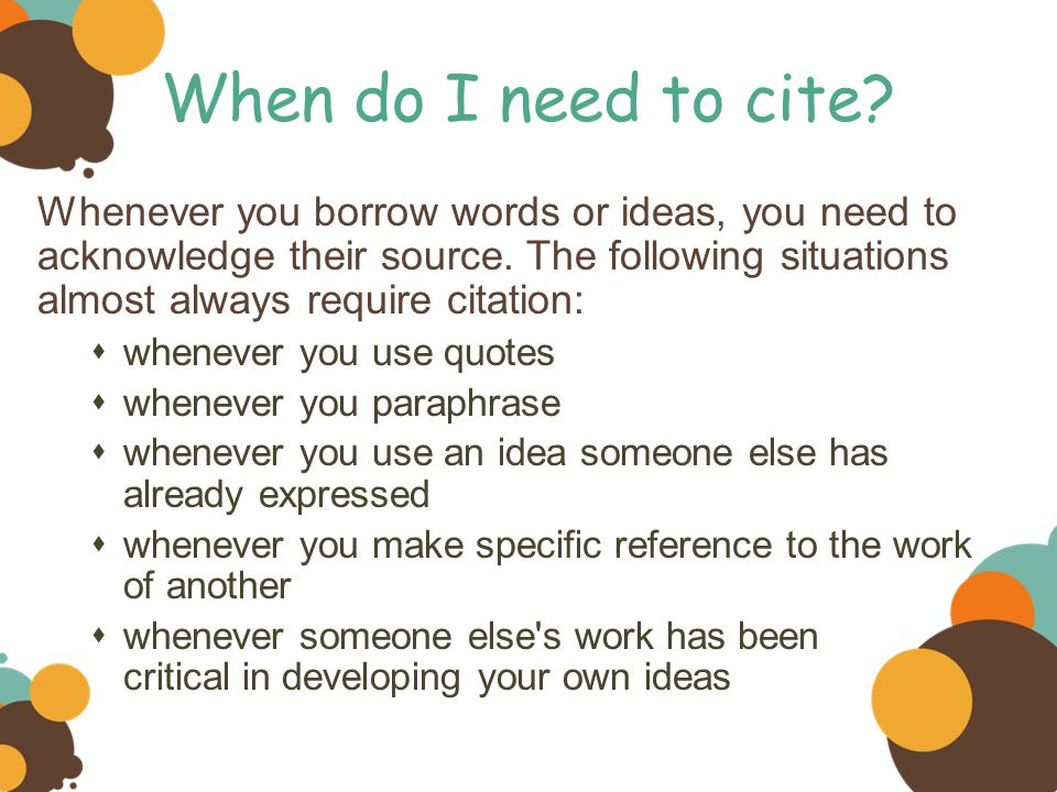 When do I need to cite. Whenever you borrow words or ideas, you need to acknowledge their source.