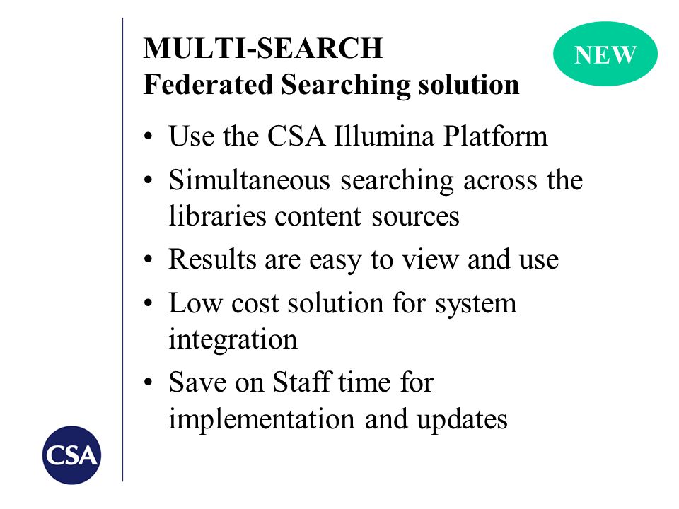 MULTI-SEARCH Federated Searching solution Use the CSA Illumina Platform Simultaneous searching across the libraries content sources Results are easy to view and use Low cost solution for system integration Save on Staff time for implementation and updates NEW