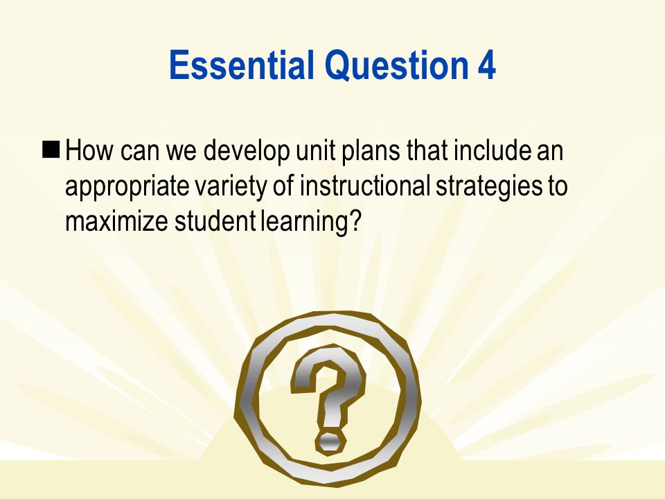 Essential Question 4 How can we develop unit plans that include an appropriate variety of instructional strategies to maximize student learning