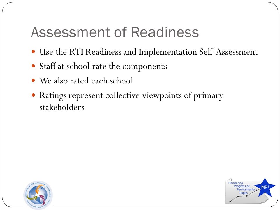 Assessment of Readiness Use the RTI Readiness and Implementation Self-Assessment Staff at school rate the components We also rated each school Ratings represent collective viewpoints of primary stakeholders