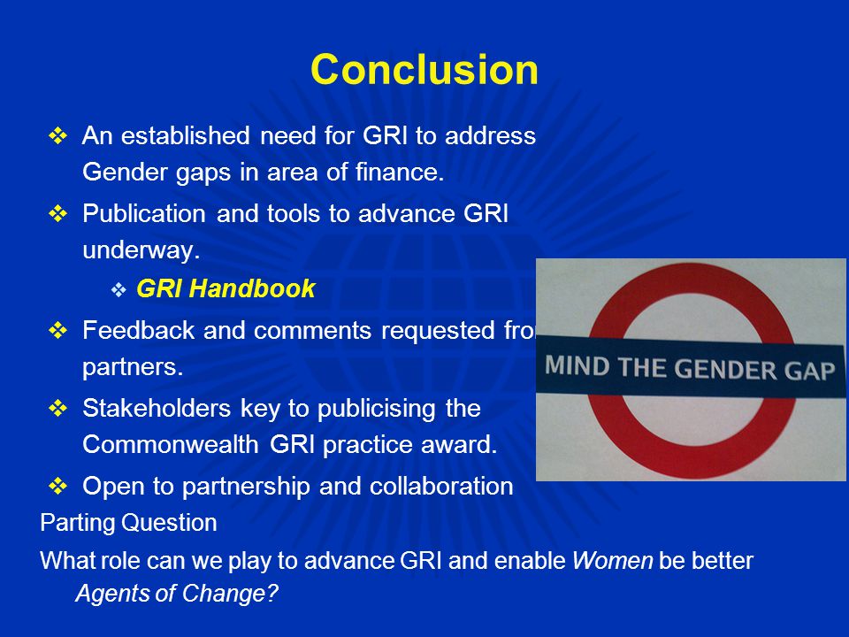 Conclusion Parting Question What role can we play to advance GRI and enable Women be better Agents of Change.