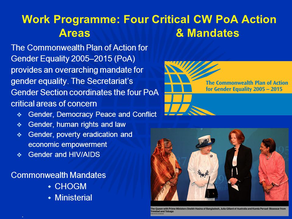 Work Programme: Four Critical CW PoA Action Areas & Mandates The Commonwealth Plan of Action for Gender Equality 2005–2015 (PoA) provides an overarching mandate for gender equality.