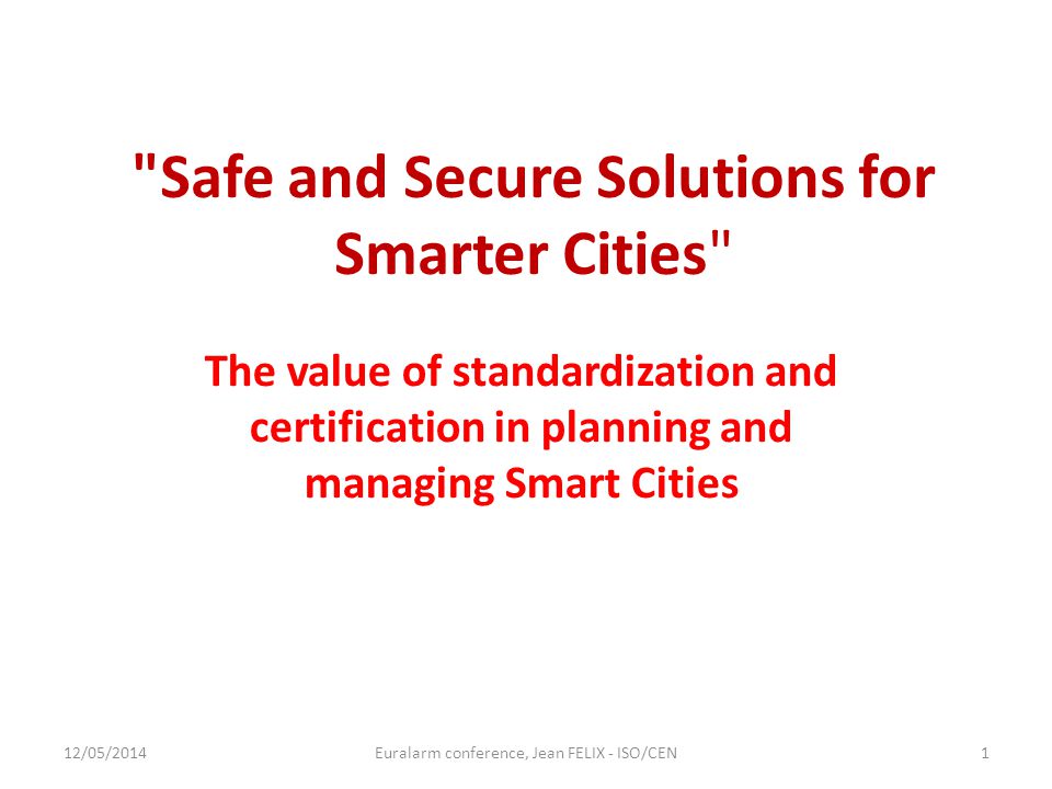 Safe and Secure Solutions for Smarter Cities The value of standardization and certification in planning and managing Smart Cities 12/05/2014Euralarm conference, Jean FELIX - ISO/CEN1