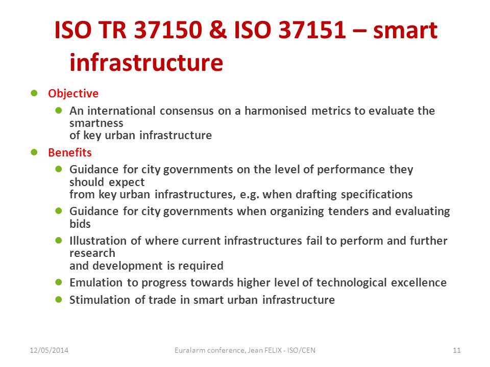 ISO TR & ISO – smart infrastructure ● Objective ● An international consensus on a harmonised metrics to evaluate the smartness of key urban infrastructure ● Benefits ● Guidance for city governments on the level of performance they should expect from key urban infrastructures, e.g.