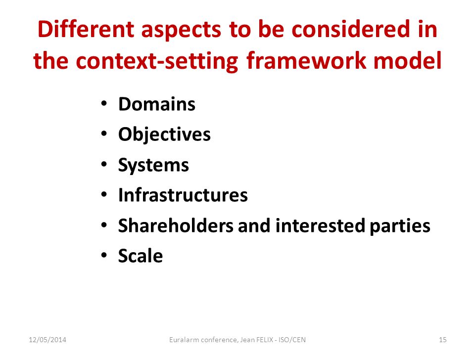 Different aspects to be considered in the context-setting framework model Domains Objectives Systems Infrastructures Shareholders and interested parties Scale 12/05/2014Euralarm conference, Jean FELIX - ISO/CEN15