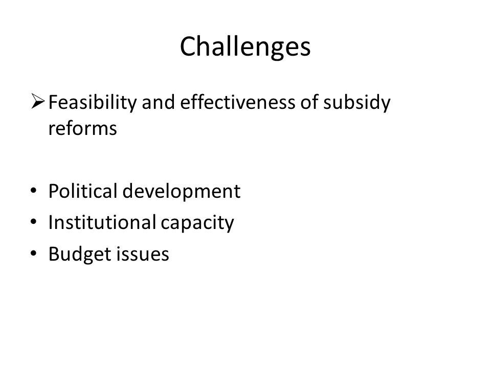 Challenges  Feasibility and effectiveness of subsidy reforms Political development Institutional capacity Budget issues