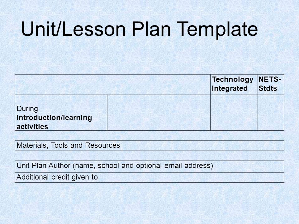 Unit/Lesson Plan Template Technology Integrated NETS- Stdts During introduction/learning activities Materials, Tools and Resources Unit Plan Author (name, school and optional  address) Additional credit given to