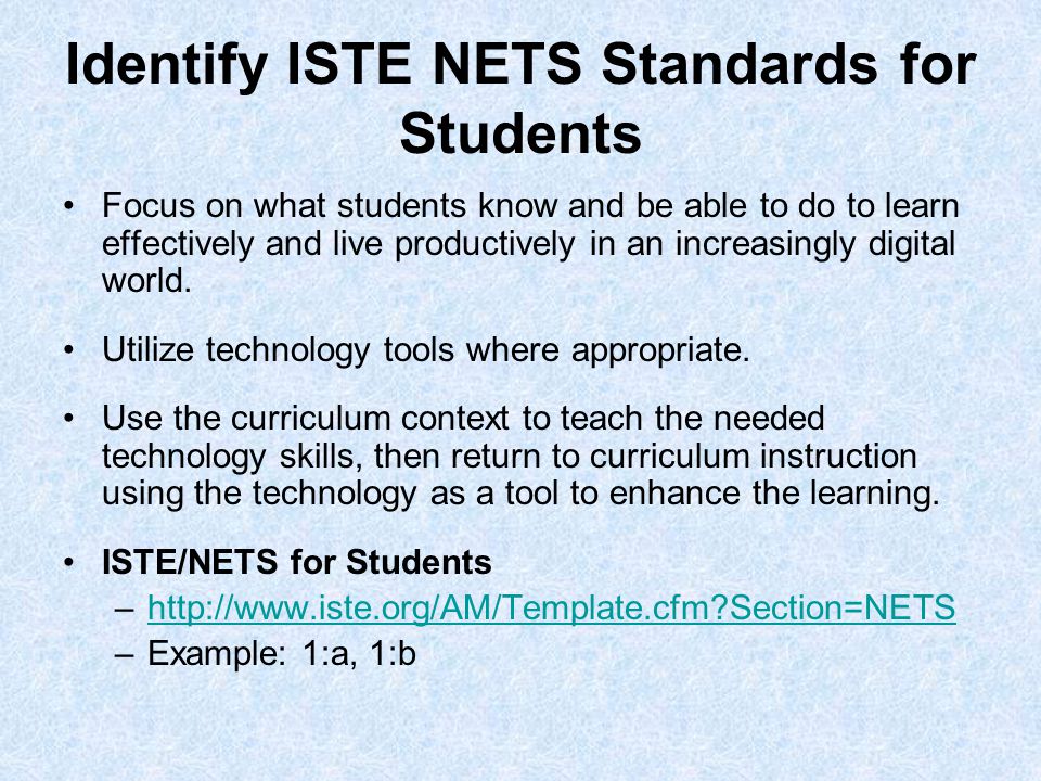 Identify ISTE NETS Standards for Students Focus on what students know and be able to do to learn effectively and live productively in an increasingly digital world.