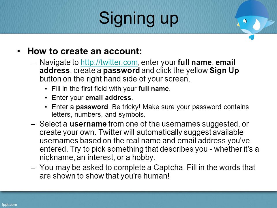 Signing up How to create an account: –Navigate to   enter your full name,  address, create a password and click the yellow Sign Up button on the right hand side of your screen.  Fill in the first field with your full name.