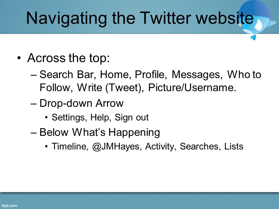 Navigating the Twitter website Across the top: –Search Bar, Home, Profile, Messages, Who to Follow, Write (Tweet), Picture/Username.