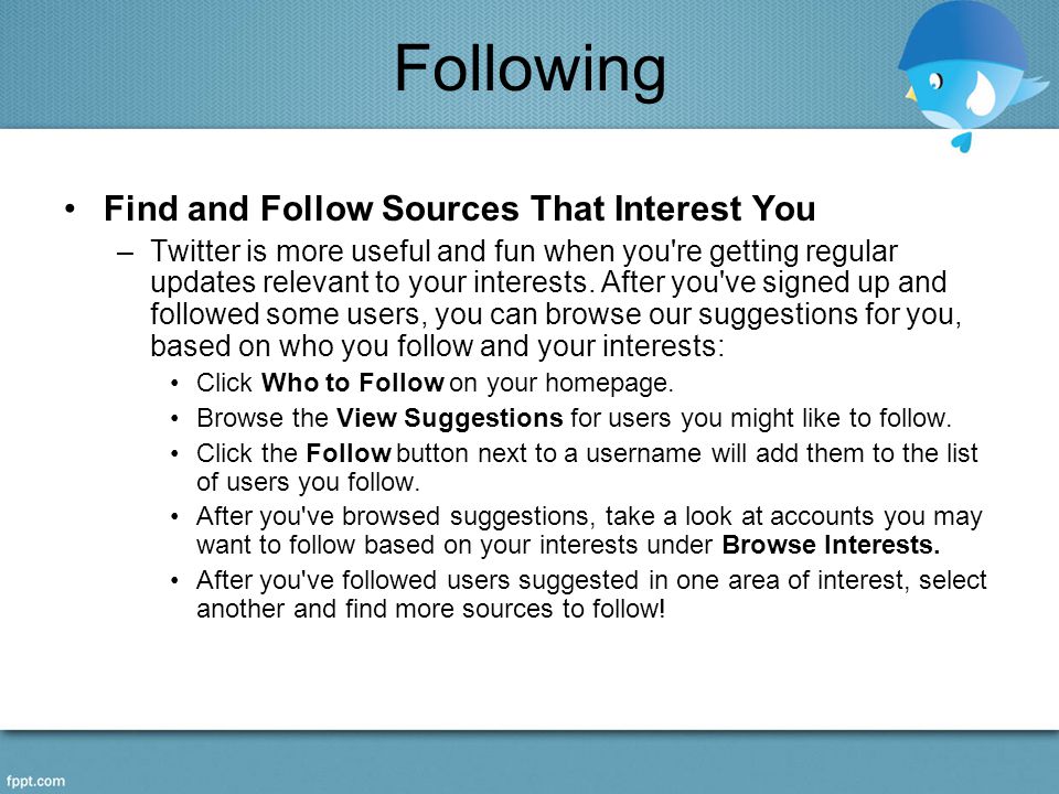Following Find and Follow Sources That Interest You –Twitter is more useful and fun when you re getting regular updates relevant to your interests.