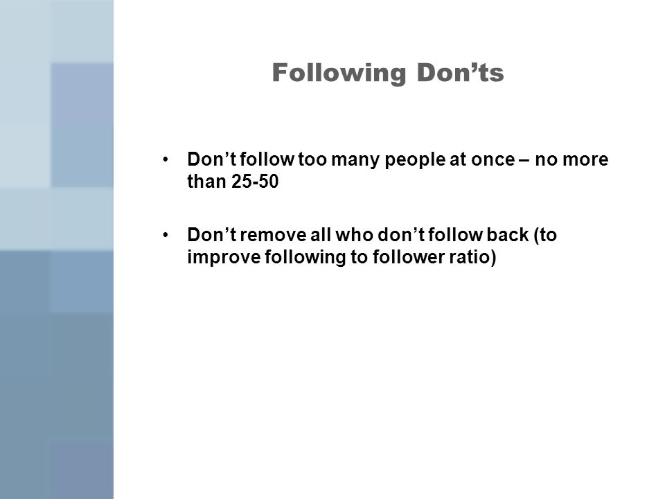 Following Don’ts Don’t follow too many people at once – no more than Don’t remove all who don’t follow back (to improve following to follower ratio)