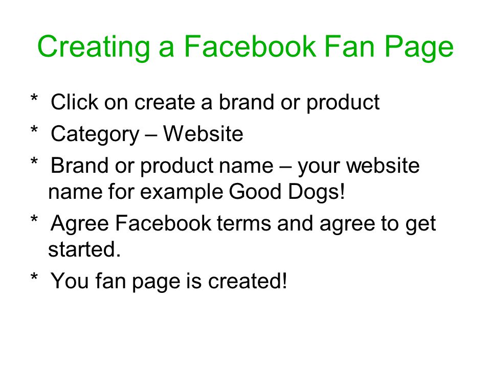 Creating a Facebook Fan Page * Click on create a brand or product * Category – Website * Brand or product name – your website name for example Good Dogs.