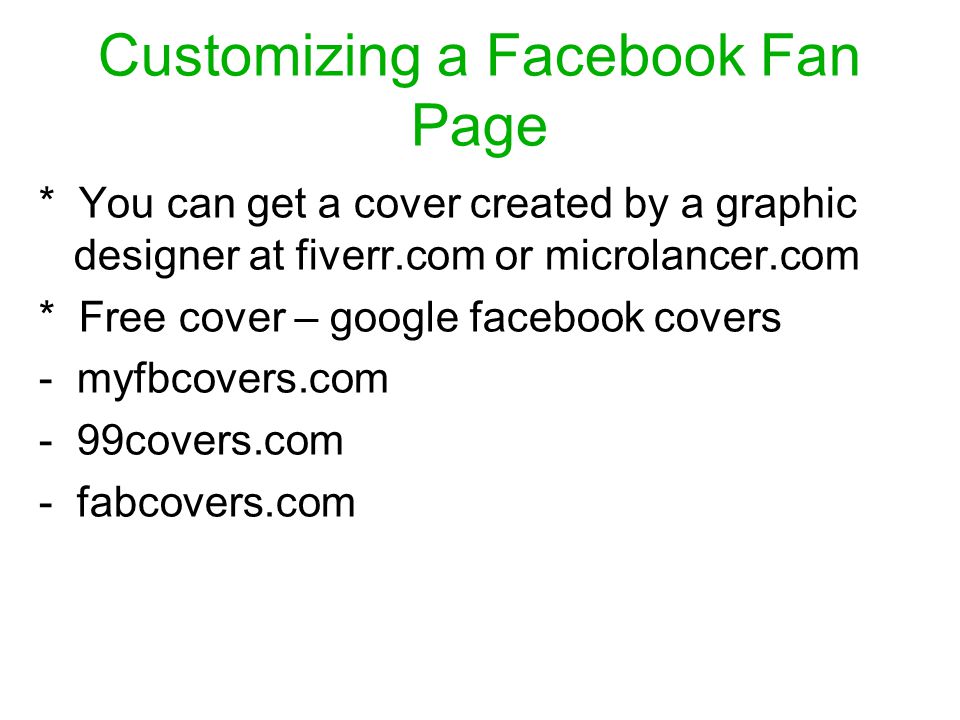 Customizing a Facebook Fan Page * You can get a cover created by a graphic designer at fiverr.com or microlancer.com * Free cover – google facebook covers - myfbcovers.com - 99covers.com - fabcovers.com