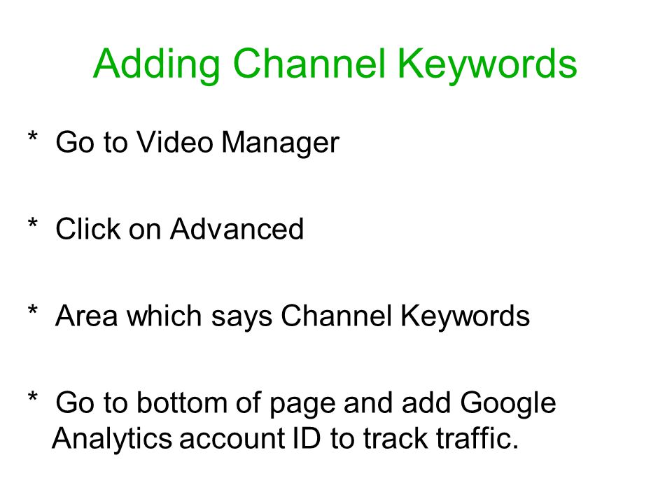 Adding Channel Keywords * Go to Video Manager * Click on Advanced * Area which says Channel Keywords * Go to bottom of page and add Google Analytics account ID to track traffic.