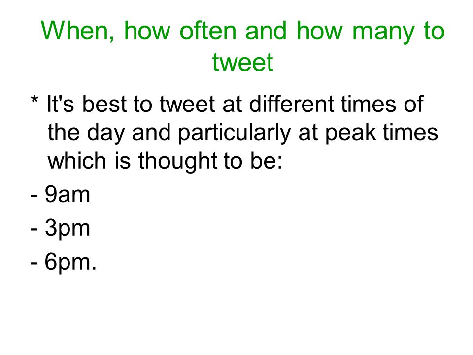 When, how often and how many to tweet * It s best to tweet at different times of the day and particularly at peak times which is thought to be: - 9am - 3pm - 6pm.