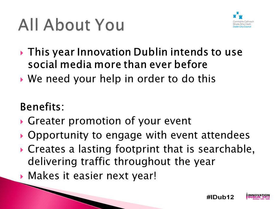  This year Innovation Dublin intends to use social media more than ever before  We need your help in order to do this Benefits:  Greater promotion of your event  Opportunity to engage with event attendees  Creates a lasting footprint that is searchable, delivering traffic throughout the year  Makes it easier next year!