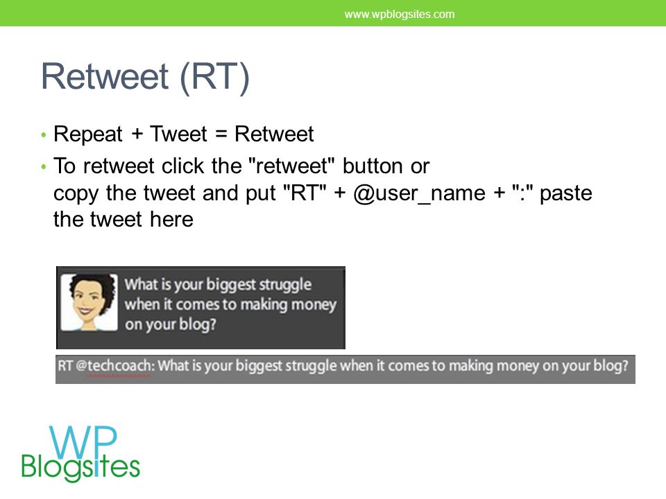 Retweet (RT) Repeat + Tweet = Retweet To retweet click the retweet button or copy the tweet and put RT + : paste the tweet here
