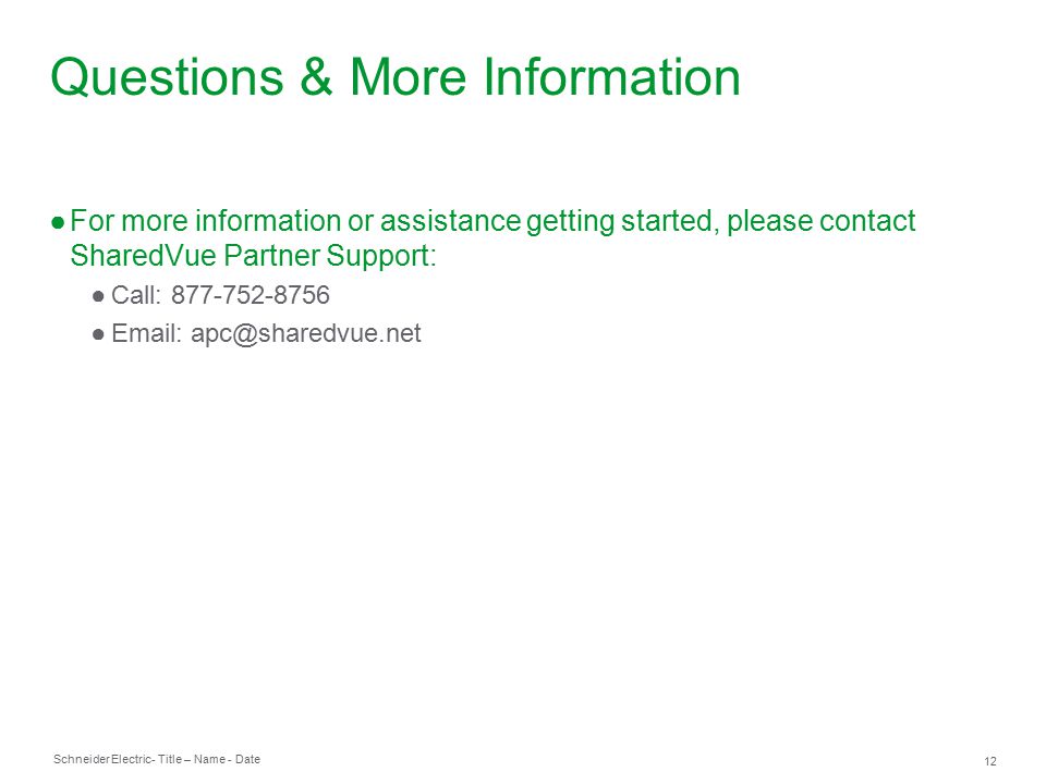 Schneider Electric 12 - Title – Name - Date ●For more information or assistance getting started, please contact SharedVue Partner Support: ●Call: ●  Questions & More Information