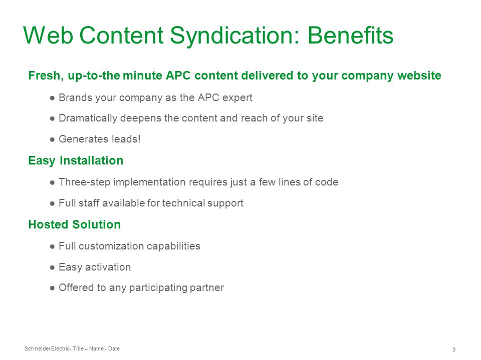 Schneider Electric 3 - Title – Name - Date Fresh, up-to-the minute APC content delivered to your company website ● Brands your company as the APC expert ● Dramatically deepens the content and reach of your site ● Generates leads.