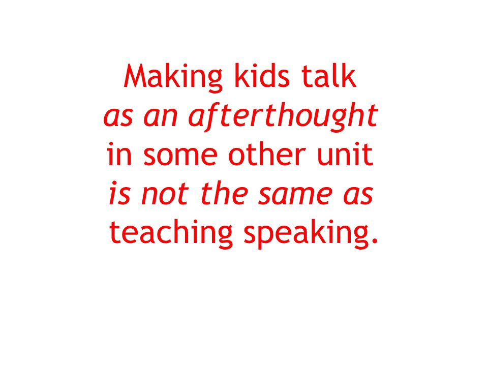 Making kids talk as an afterthought in some other unit is not the same as teaching speaking.