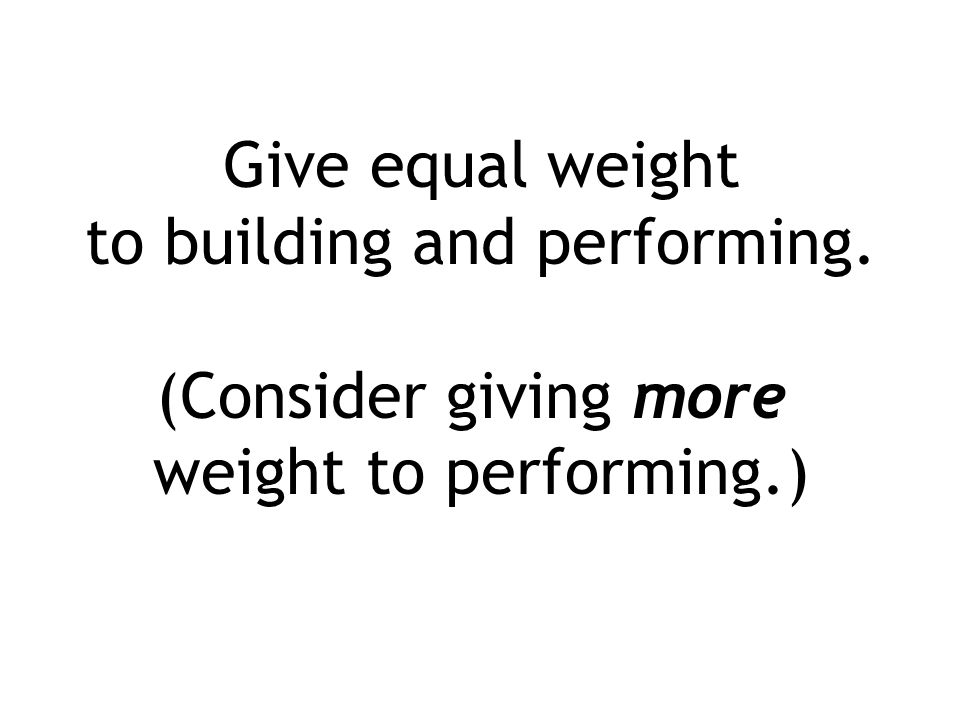 Give equal weight to building and performing. (Consider giving more weight to performing.)