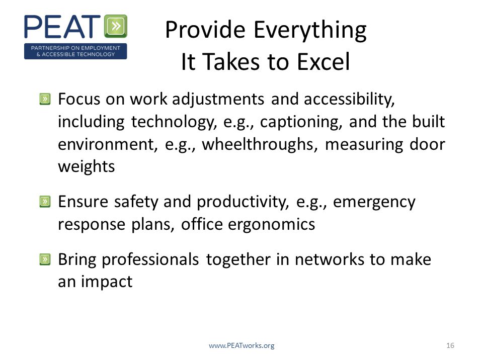 Provide Everything It Takes to Excel Focus on work adjustments and accessibility, including technology, e.g., captioning, and the built environment, e.g., wheelthroughs, measuring door weights Ensure safety and productivity, e.g., emergency response plans, office ergonomics Bring professionals together in networks to make an impact