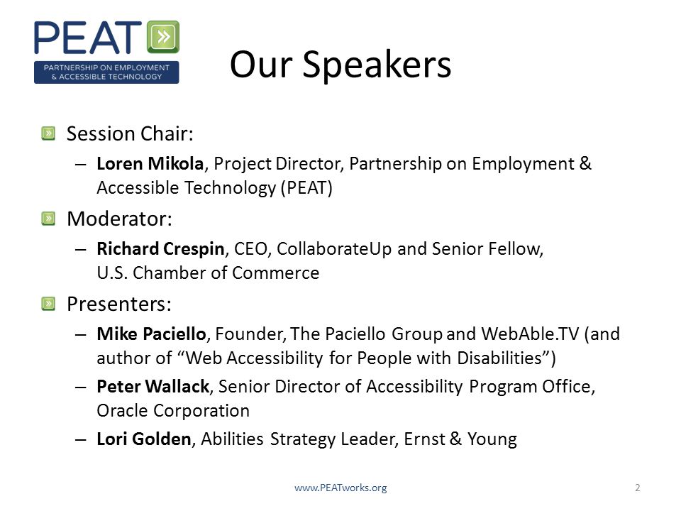 Our Speakers Session Chair: – Loren Mikola, Project Director, Partnership on Employment & Accessible Technology (PEAT) Moderator: – Richard Crespin, CEO, CollaborateUp and Senior Fellow, U.S.