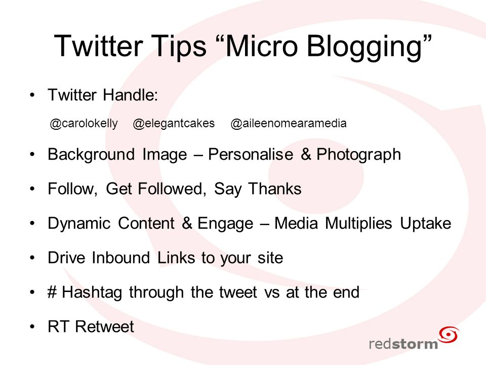 Twitter Tips Micro Blogging  @aileenomearamedia Background Image – Personalise & Photograph Follow, Get Followed, Say Thanks Dynamic Content & Engage – Media Multiplies Uptake Drive Inbound Links to your site # Hashtag through the tweet vs at the end RT Retweet