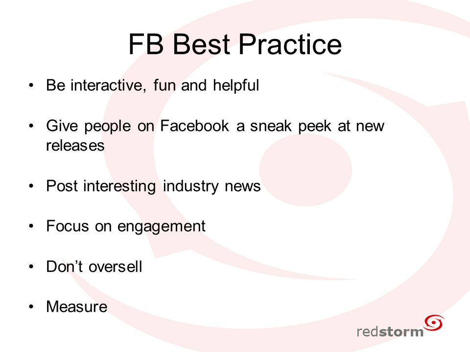 FB Best Practice Be interactive, fun and helpful Give people on Facebook a sneak peek at new releases Post interesting industry news Focus on engagement Don’t oversell Measure