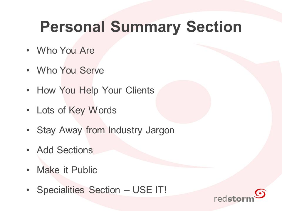 Personal Summary Section Who You Are Who You Serve How You Help Your Clients Lots of Key Words Stay Away from Industry Jargon Add Sections Make it Public Specialities Section – USE IT!