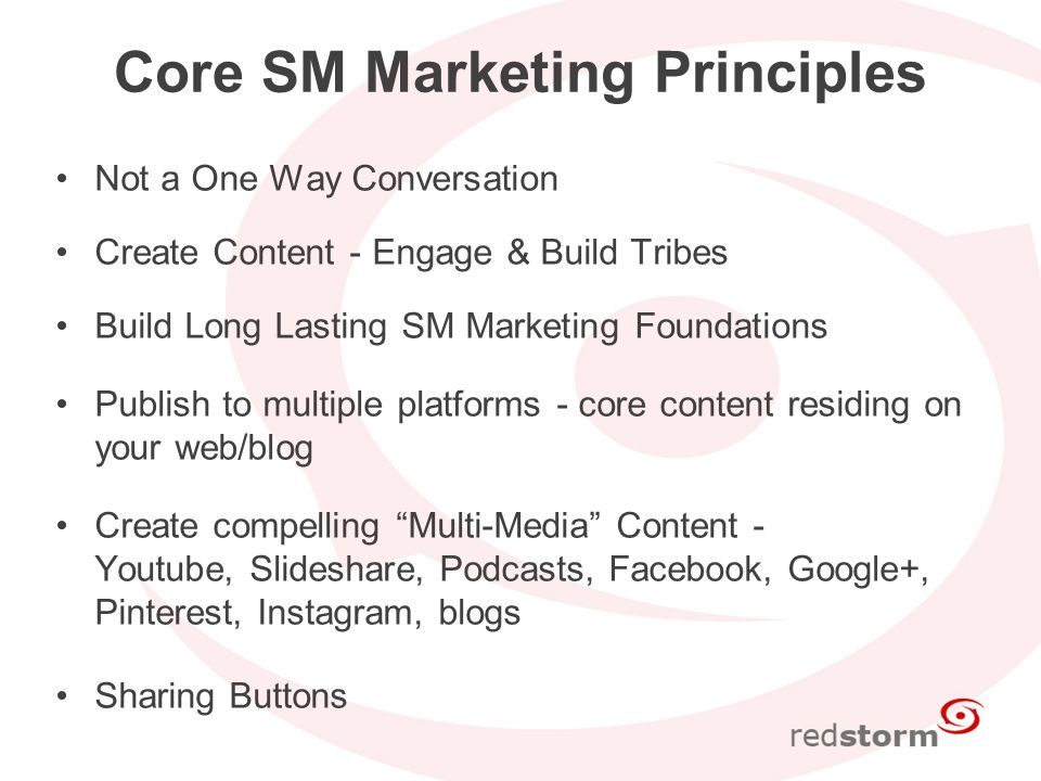 Core SM Marketing Principles Not a One Way Conversation Create Content - Engage & Build Tribes Build Long Lasting SM Marketing Foundations Publish to multiple platforms - core content residing on your web/blog Create compelling Multi-Media Content - Youtube, Slideshare, Podcasts, Facebook, Google+, Pinterest, Instagram, blogs Sharing Buttons