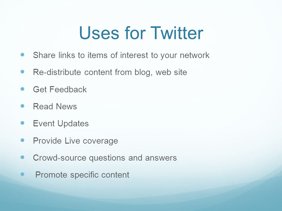 Uses for Twitter Share links to items of interest to your network Re-distribute content from blog, web site Get Feedback Read News Event Updates Provide Live coverage Crowd-source questions and answers Promote specific content