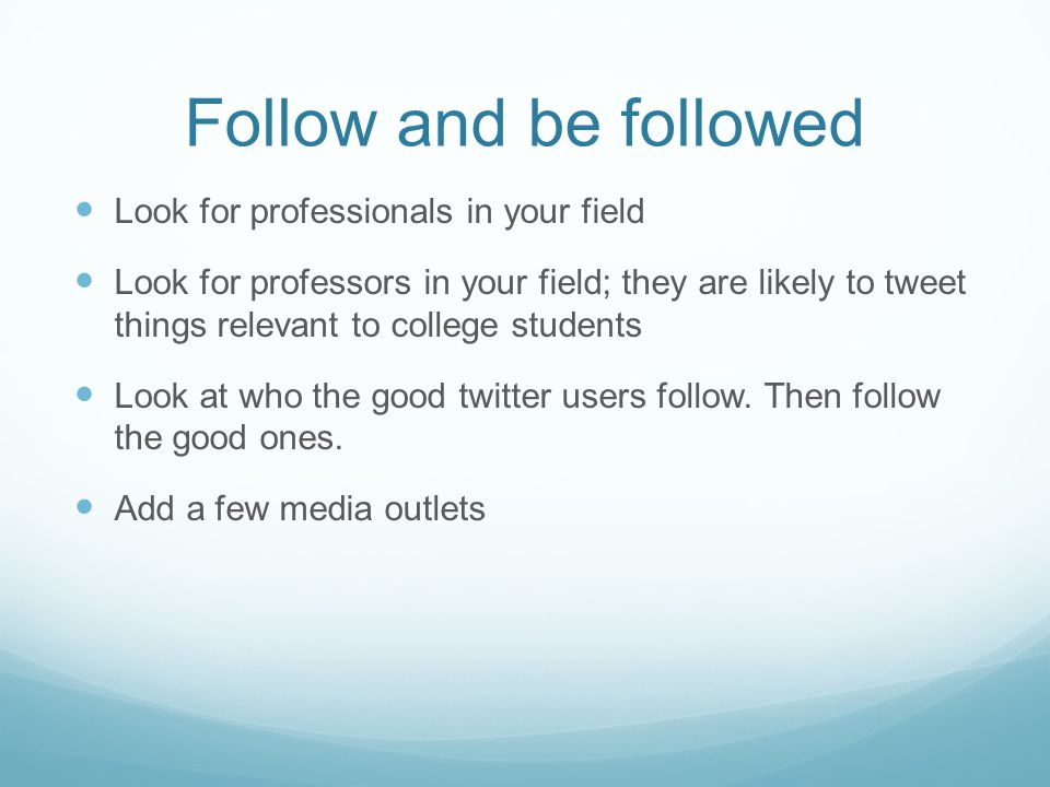Follow and be followed Look for professionals in your field Look for professors in your field; they are likely to tweet things relevant to college students Look at who the good twitter users follow.