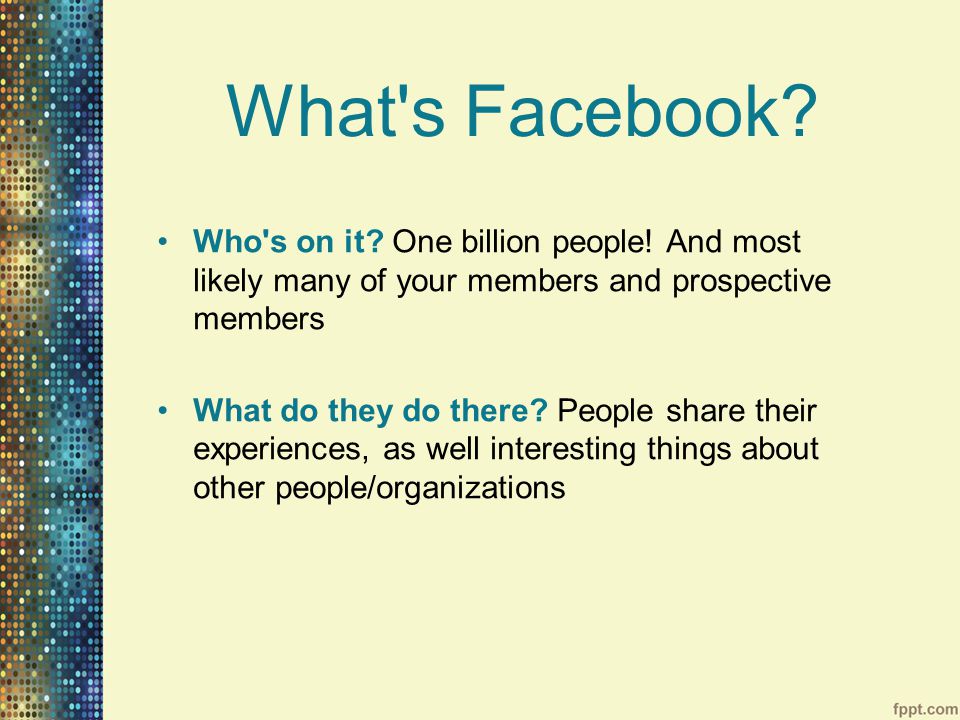 What s Facebook. Who s on it. One billion people.