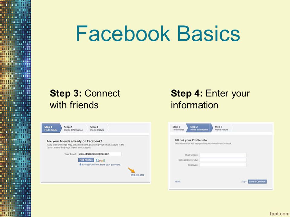 Facebook Basics Step 3: Connect with friends Step 4: Enter your information