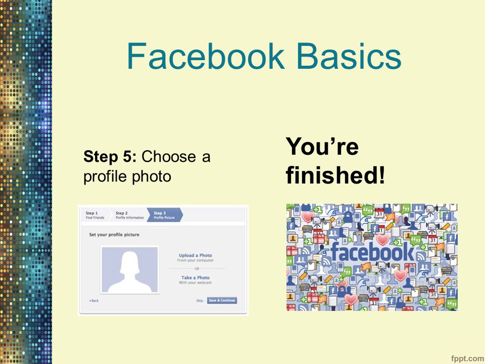 Facebook Basics Step 5: Choose a profile photo You’re finished!
