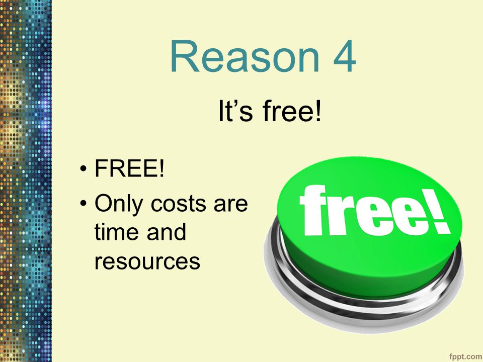 Reason 4 FREE! Only costs are time and resources It’s free!