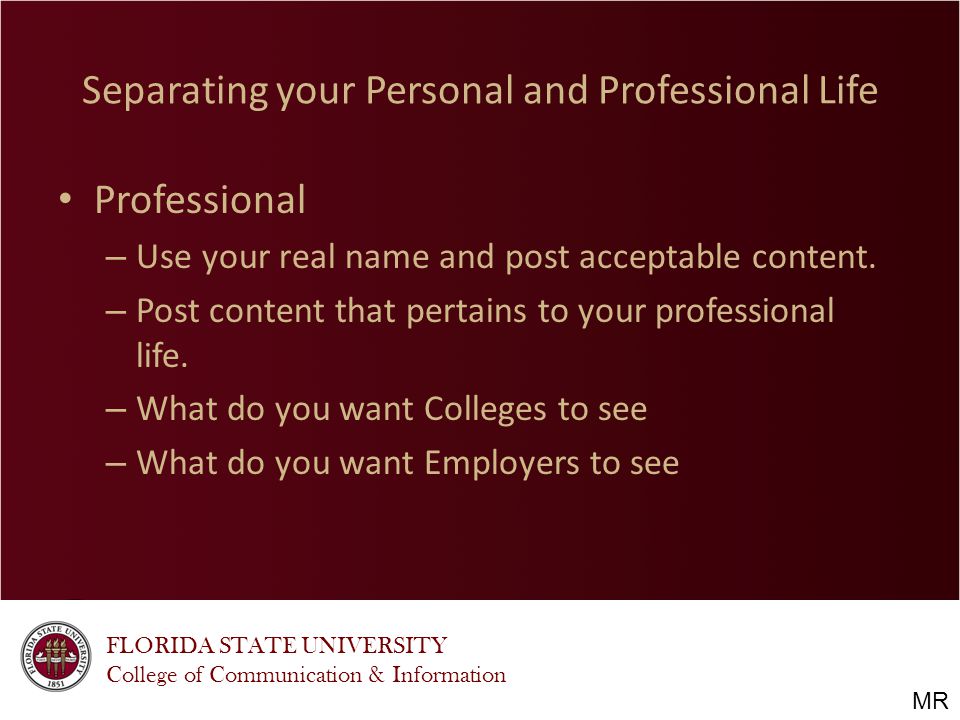 FLORIDA STATE UNIVERSITY College of Communication & Information Separating your Personal and Professional Life Professional – Use your real name and post acceptable content.