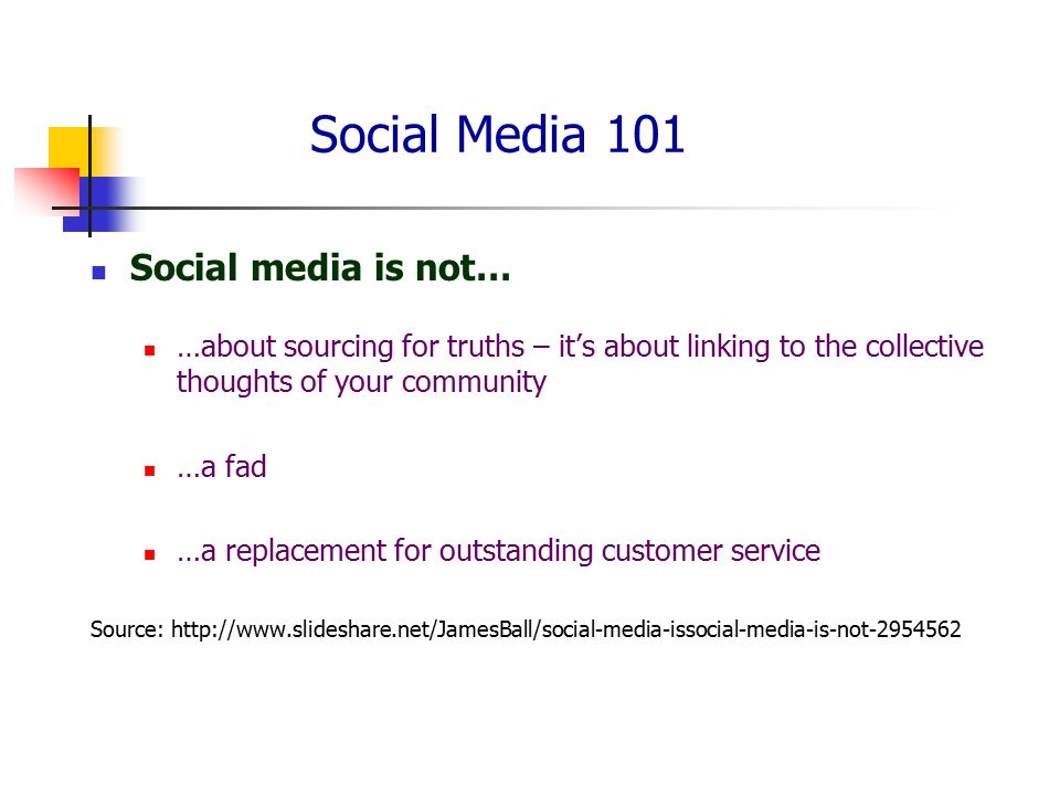 Social Media 101 Social media is not… …about sourcing for truths – it’s about linking to the collective thoughts of your community …a fad …a replacement for outstanding customer service Source: